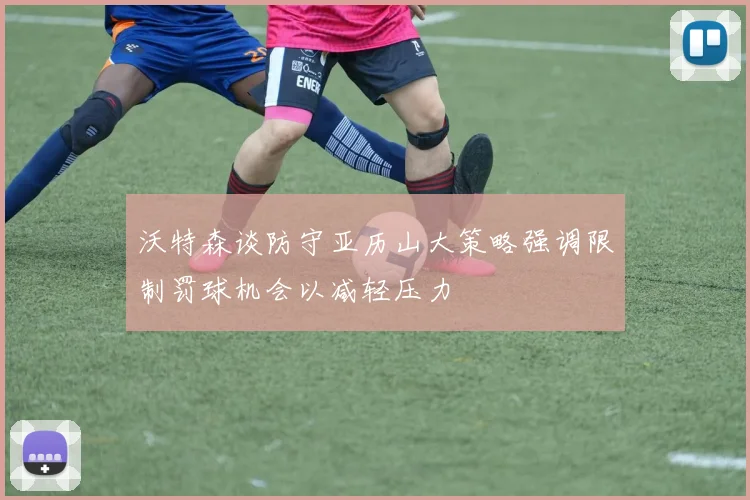 沃特森谈防守亚历山大策略强调限制罚球机会以减轻压力