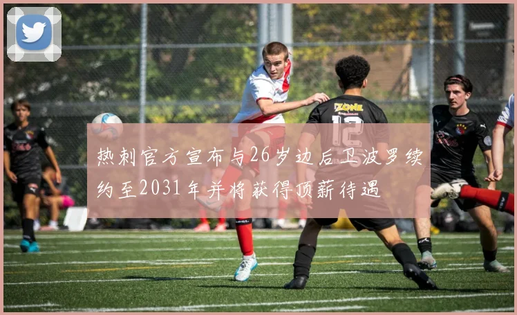 热刺官方宣布与26岁边后卫波罗续约至2031年并将获得顶薪待遇