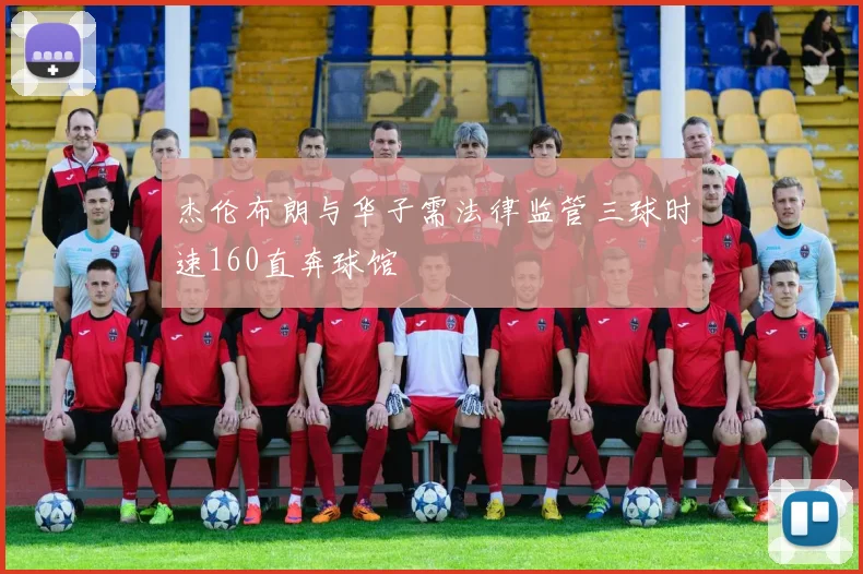 杰伦布朗与华子需法律监管三球时速160直奔球馆
