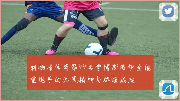 利物浦传奇第99名索博斯洛伊全能重炮手的无畏精神与辉煌成就