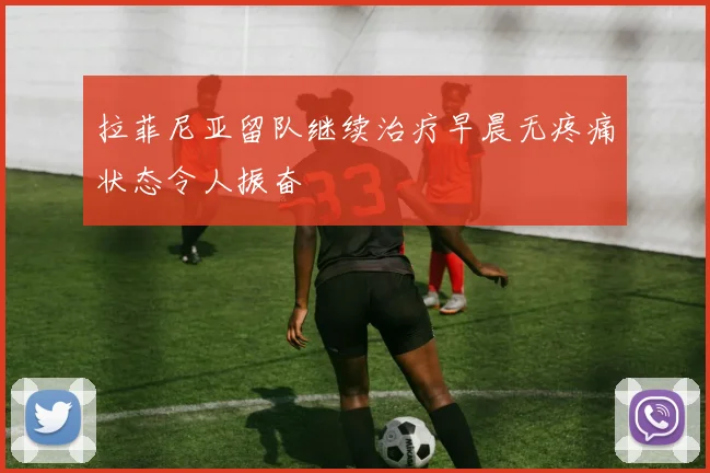 拉菲尼亚留队继续治疗早晨无疼痛状态令人振奋