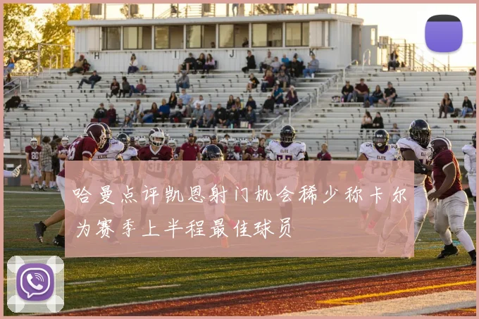 哈曼点评凯恩射门机会稀少称卡尔为赛季上半程最佳球员