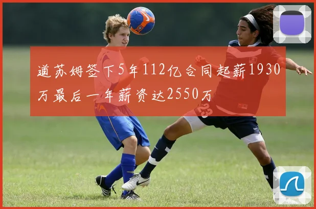 道苏姆签下5年112亿合同起薪1930万最后一年薪资达2550万
