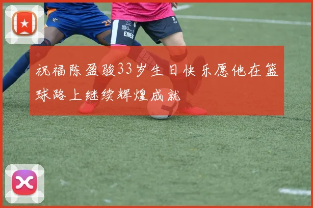 祝福陈盈骏33岁生日快乐愿他在篮球路上继续辉煌成就