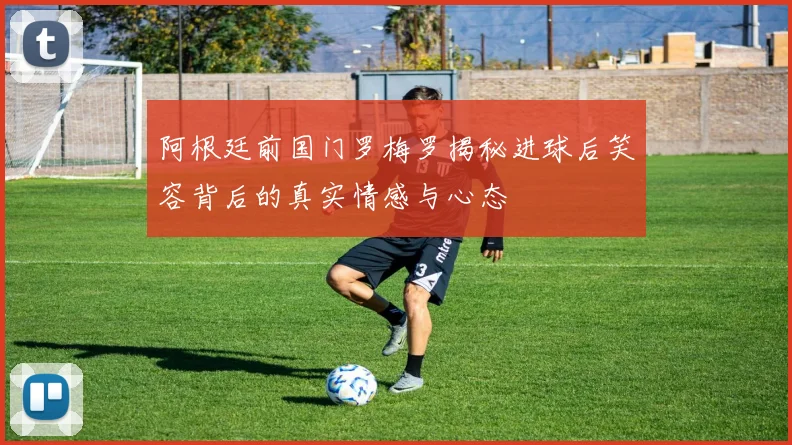 阿根廷前国门罗梅罗揭秘进球后笑容背后的真实情感与心态