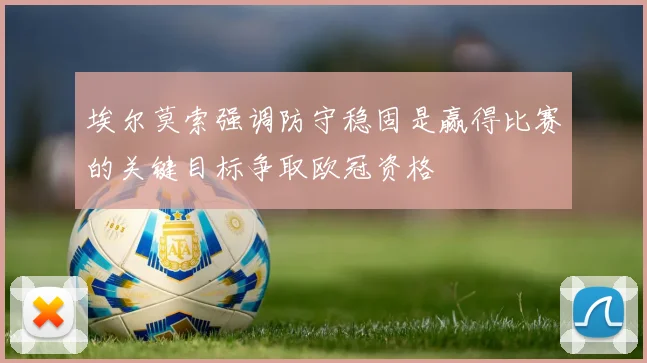 埃尔莫索强调防守稳固是赢得比赛的关键目标争取欧冠资格
