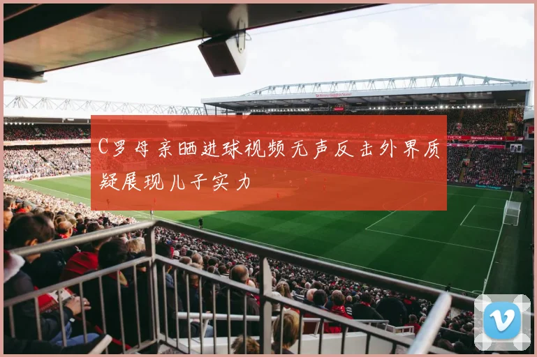C罗母亲晒进球视频无声反击外界质疑展现儿子实力