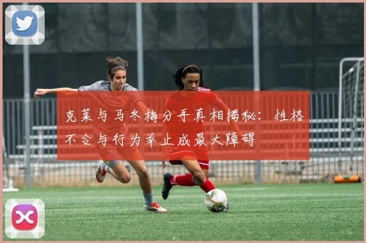 克莱与马冬梅分手真相揭秘：性格不合与行为举止成最大障碍