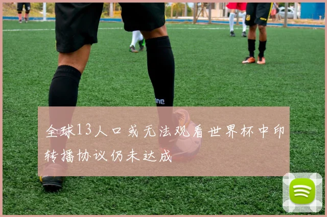全球13人口或无法观看世界杯中印转播协议仍未达成