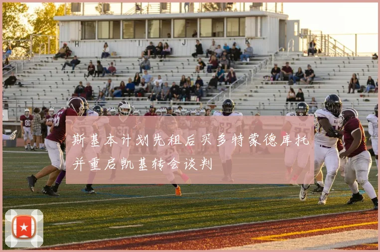 斯基本计划先租后买多特蒙德库托并重启凯基转会谈判