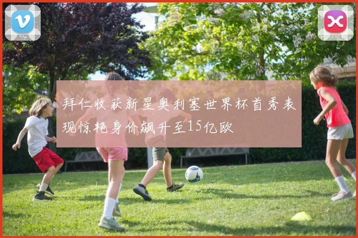 拜仁收获新星奥利塞世界杯首秀表现惊艳身价飙升至15亿欧