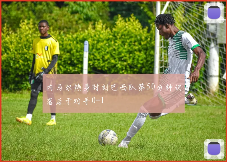 内马尔热身时刻巴西队第50分钟仍落后于对手0-1