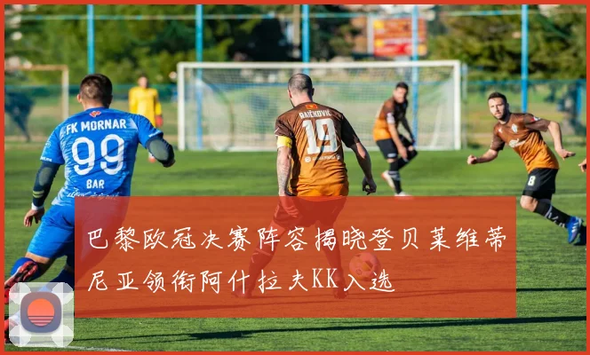 巴黎欧冠决赛阵容揭晓登贝莱维蒂尼亚领衔阿什拉夫KK入选