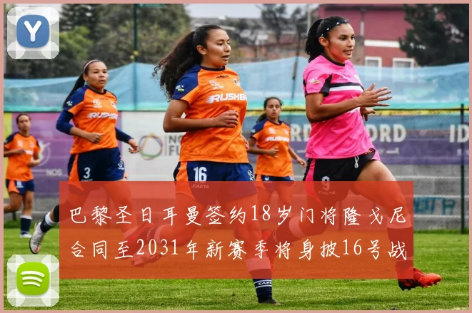 巴黎圣日耳曼签约18岁门将隆戈尼合同至2031年新赛季将身披16号战袍