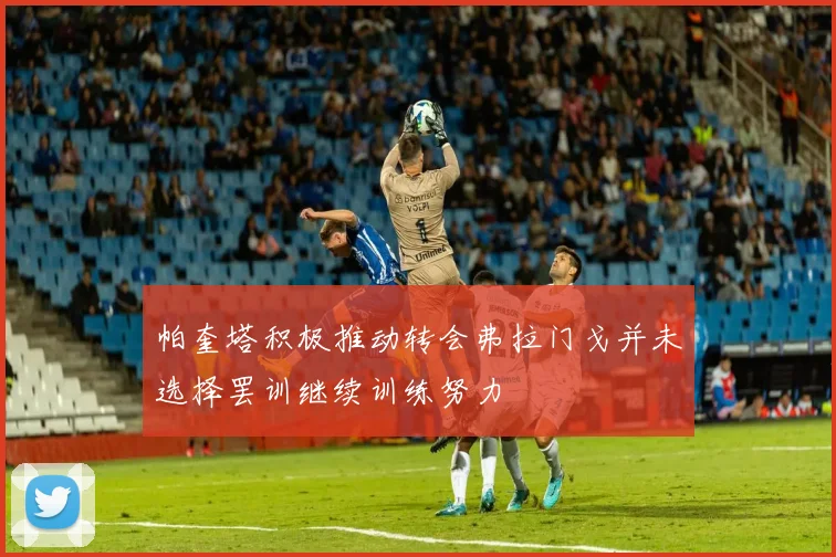 帕奎塔积极推动转会弗拉门戈并未选择罢训继续训练努力