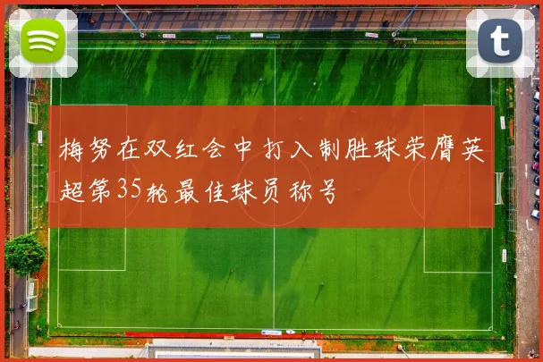 梅努在双红会中打入制胜球荣膺英超第35轮最佳球员称号