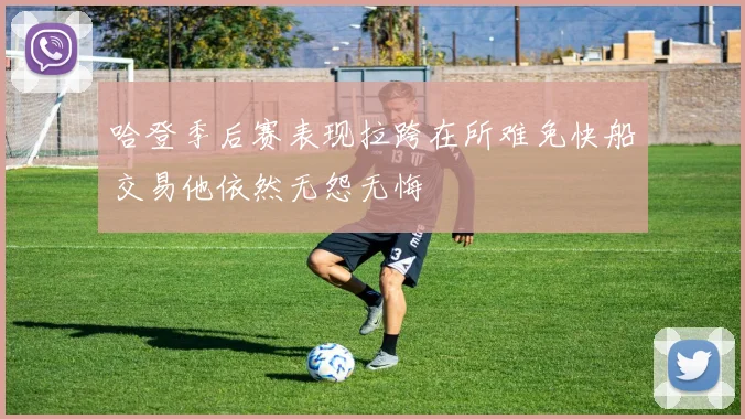 哈登季后赛表现拉跨在所难免快船交易他依然无怨无悔