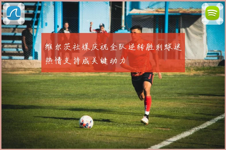 维尔茨社媒庆祝全队逆转胜利球迷热情支持成关键动力