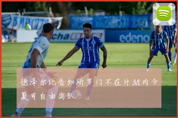 德泽尔比告知所罗门不在计划内今夏可自由离队