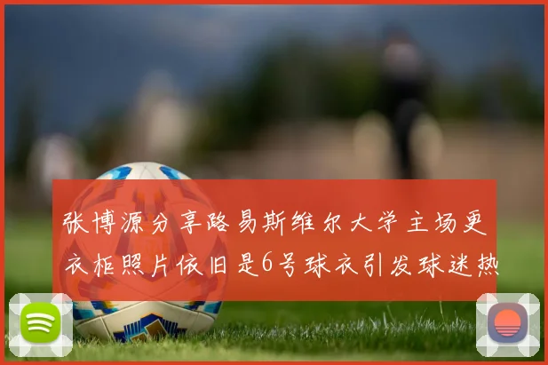 张博源分享路易斯维尔大学主场更衣柜照片依旧是6号球衣引发球迷热议