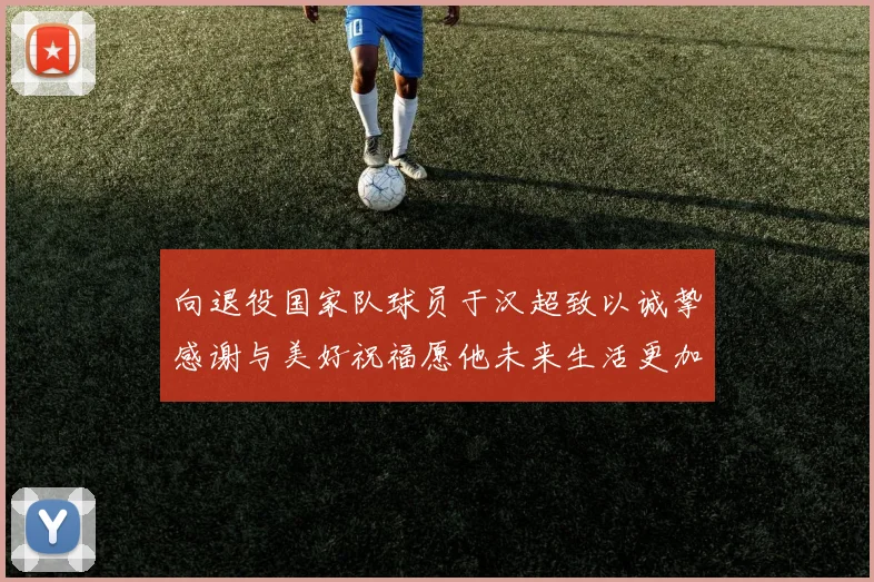 向退役国家队球员于汉超致以诚挚感谢与美好祝福愿他未来生活更加精彩