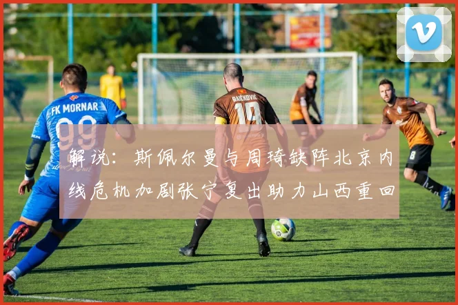 解说：斯佩尔曼与周琦缺阵北京内线危机加剧张宁复出助力山西重回正轨
