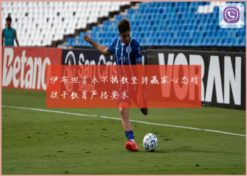 伊布坦言永不执教坚持赢家心态对孩子教育严格要求