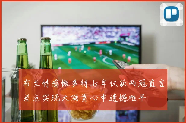 布兰特感慨多特七年仅获两冠直言差点实现大满贯心中遗憾难平