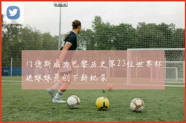 门德斯成为巴黎历史第23位世界杯进球球员创下新纪录
