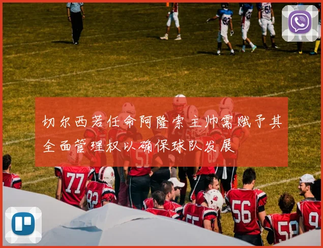 切尔西若任命阿隆索主帅需赋予其全面管理权以确保球队发展