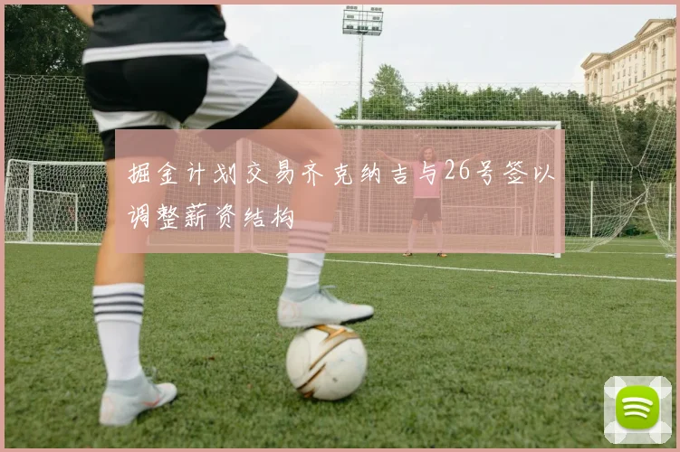 掘金计划交易齐克纳吉与26号签以调整薪资结构